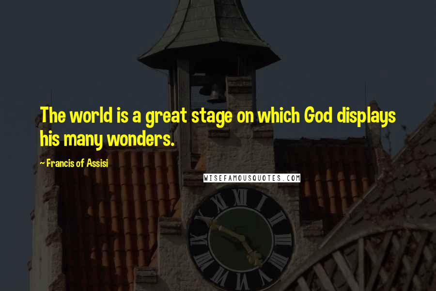 Francis Of Assisi Quotes: The world is a great stage on which God displays his many wonders.