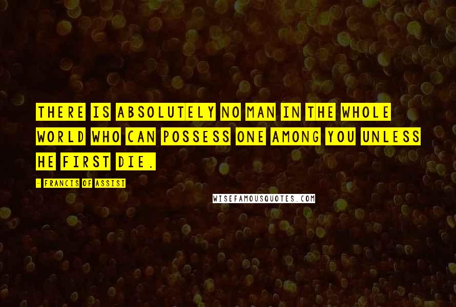 Francis Of Assisi Quotes: There is absolutely no man in the whole world who can possess one among you unless he first die.