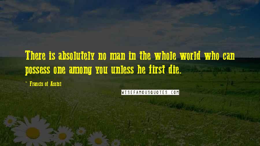 Francis Of Assisi Quotes: There is absolutely no man in the whole world who can possess one among you unless he first die.