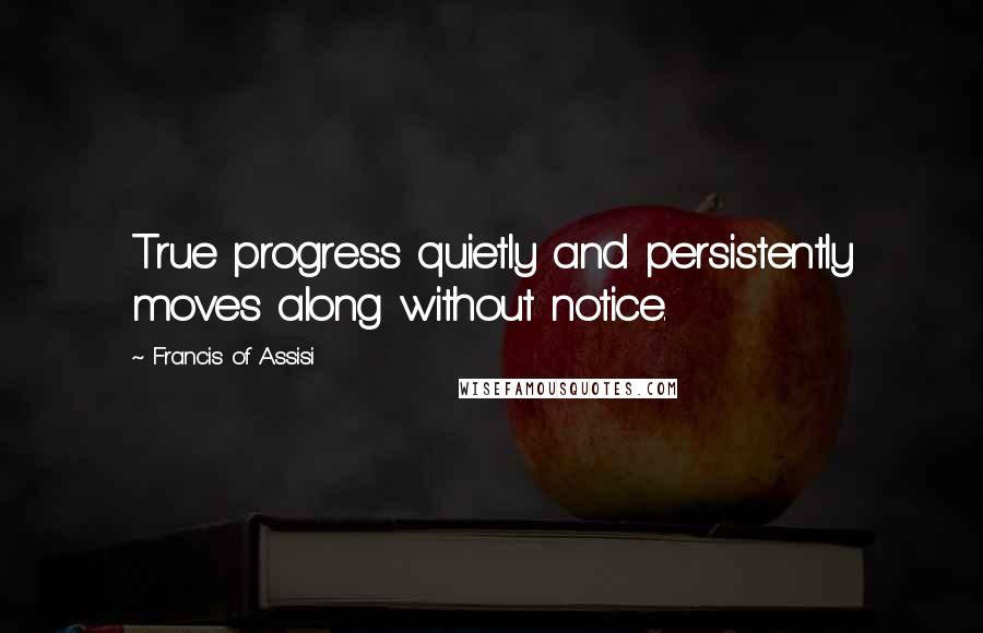 Francis Of Assisi Quotes: True progress quietly and persistently moves along without notice.