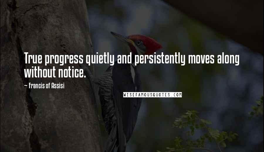 Francis Of Assisi Quotes: True progress quietly and persistently moves along without notice.