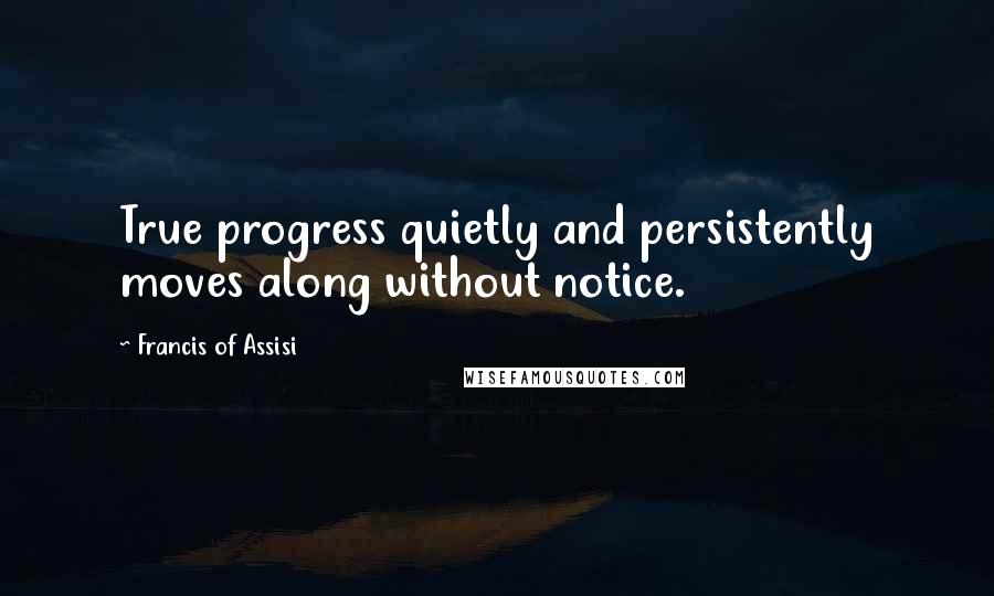 Francis Of Assisi Quotes: True progress quietly and persistently moves along without notice.