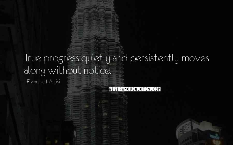 Francis Of Assisi Quotes: True progress quietly and persistently moves along without notice.