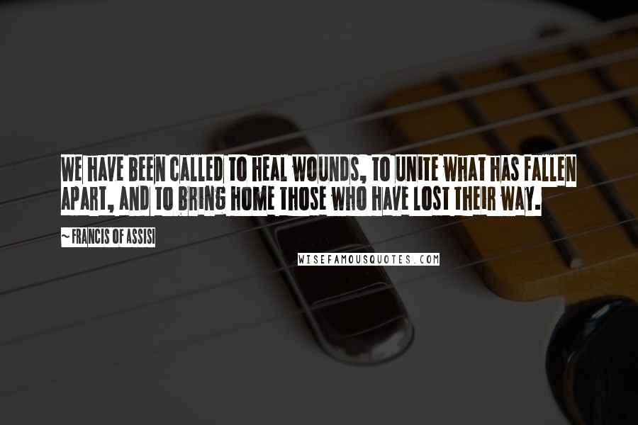 Francis Of Assisi Quotes: We have been called to heal wounds, to unite what has fallen apart, and to bring home those who have lost their way.
