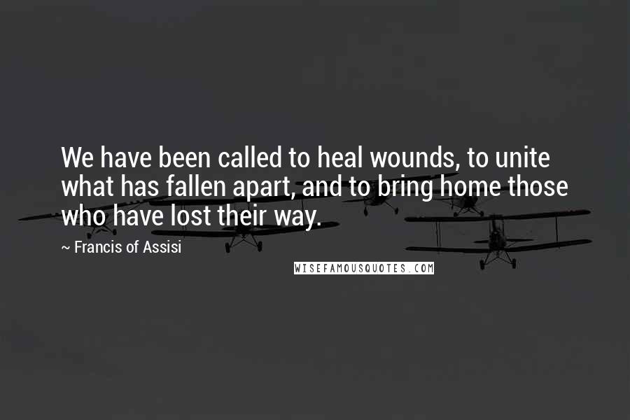 Francis Of Assisi Quotes: We have been called to heal wounds, to unite what has fallen apart, and to bring home those who have lost their way.