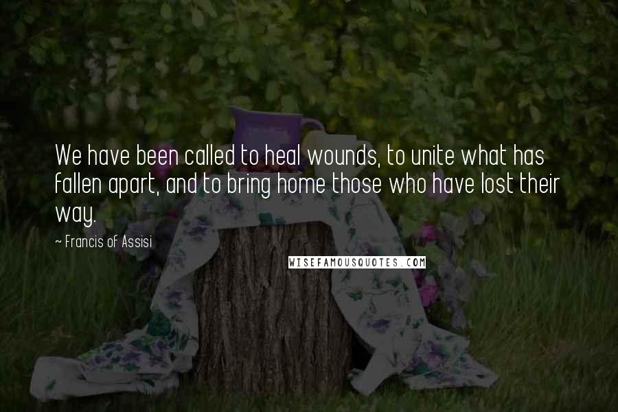 Francis Of Assisi Quotes: We have been called to heal wounds, to unite what has fallen apart, and to bring home those who have lost their way.