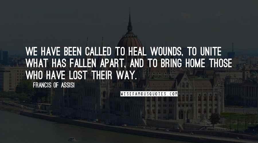 Francis Of Assisi Quotes: We have been called to heal wounds, to unite what has fallen apart, and to bring home those who have lost their way.