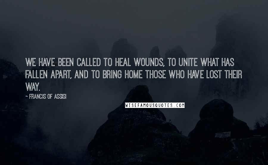 Francis Of Assisi Quotes: We have been called to heal wounds, to unite what has fallen apart, and to bring home those who have lost their way.