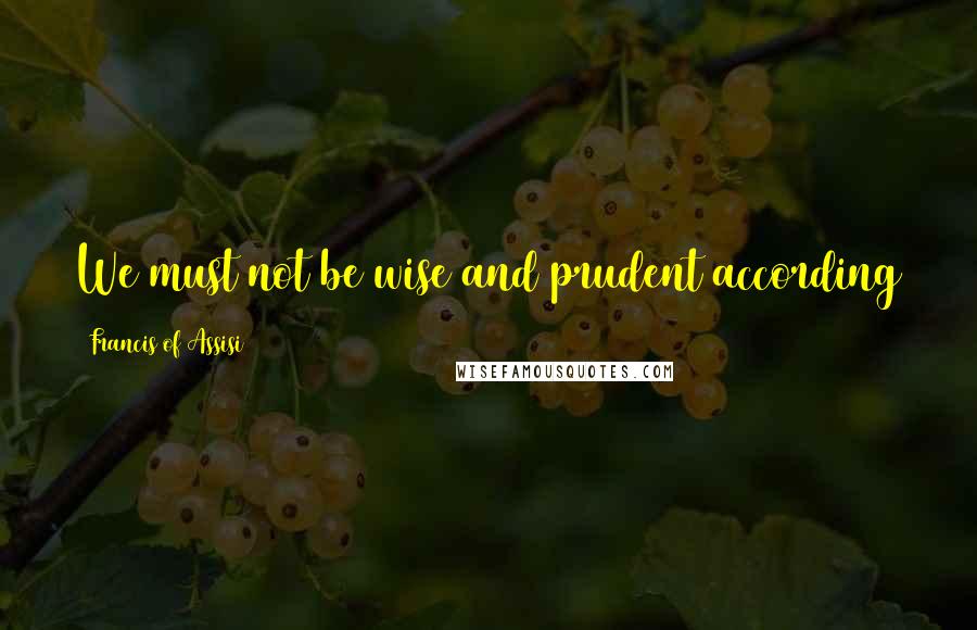 Francis Of Assisi Quotes: We must not be wise and prudent according to the flesh. Rather, we must be simple, humble and pure.