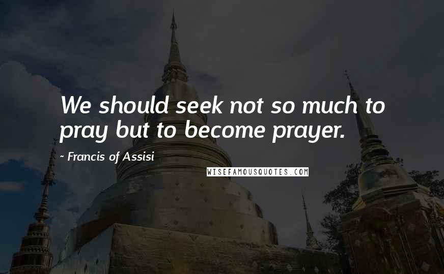 Francis Of Assisi Quotes: We should seek not so much to pray but to become prayer.