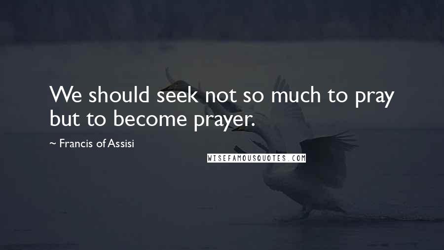 Francis Of Assisi Quotes: We should seek not so much to pray but to become prayer.