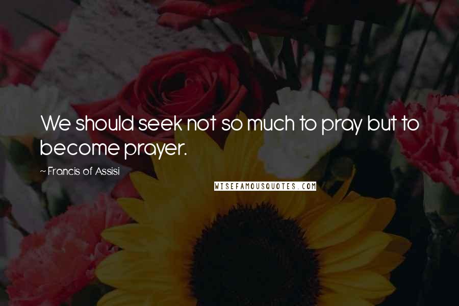 Francis Of Assisi Quotes: We should seek not so much to pray but to become prayer.