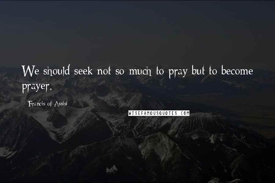 Francis Of Assisi Quotes: We should seek not so much to pray but to become prayer.