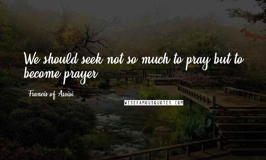 Francis Of Assisi Quotes: We should seek not so much to pray but to become prayer.