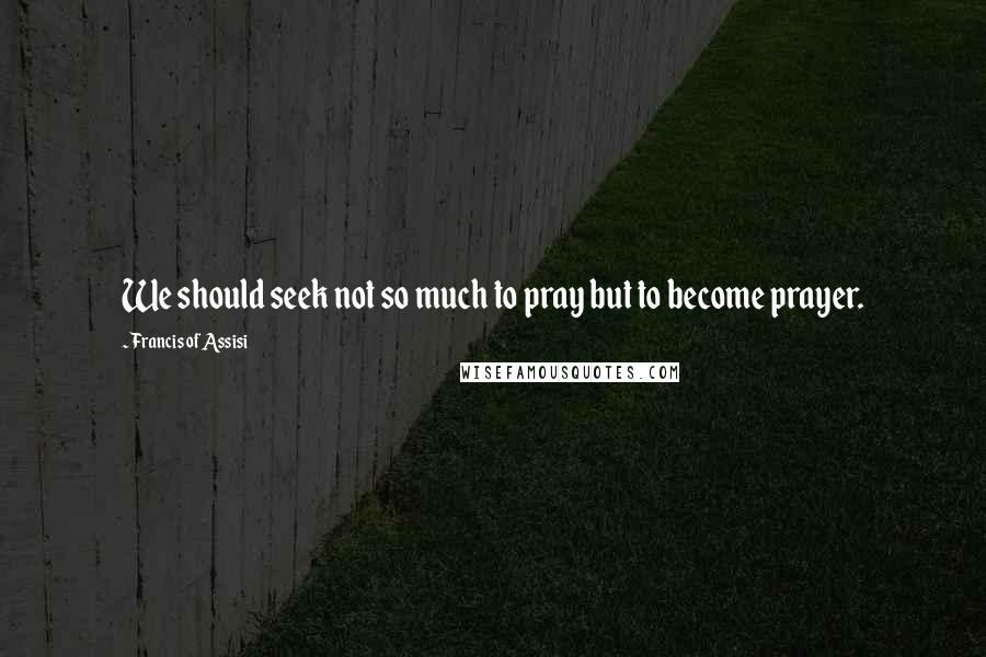 Francis Of Assisi Quotes: We should seek not so much to pray but to become prayer.