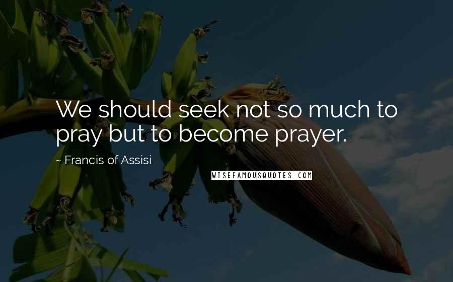 Francis Of Assisi Quotes: We should seek not so much to pray but to become prayer.