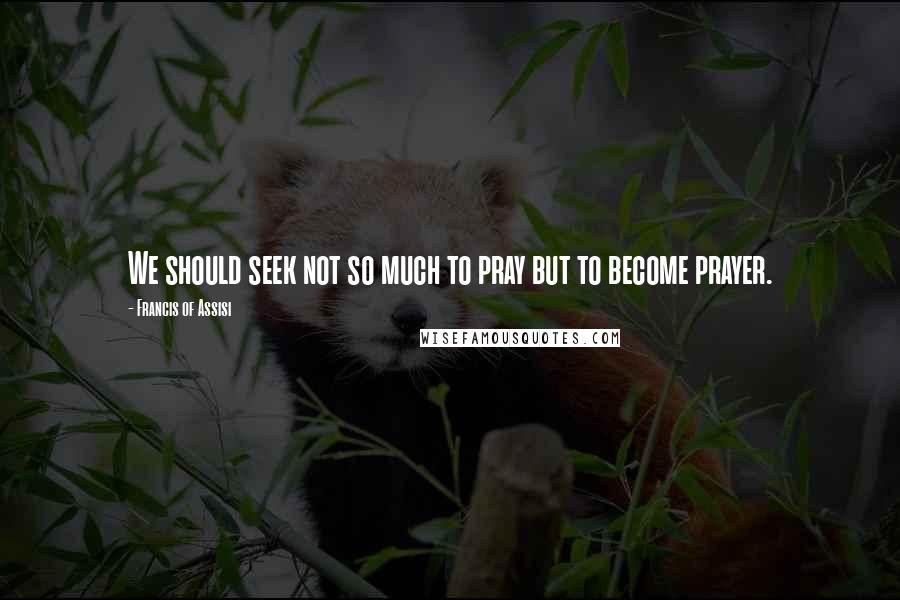 Francis Of Assisi Quotes: We should seek not so much to pray but to become prayer.