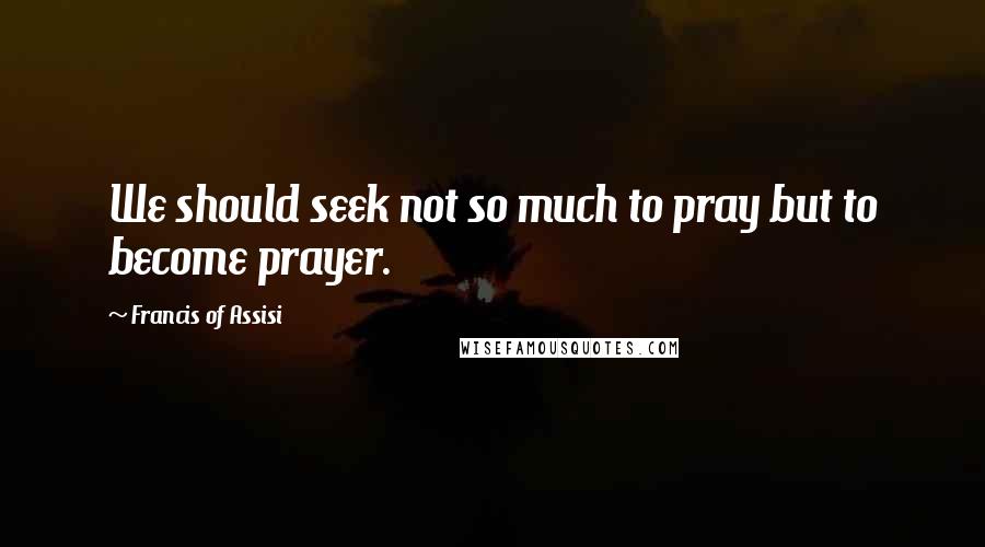 Francis Of Assisi Quotes: We should seek not so much to pray but to become prayer.