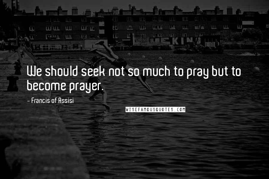 Francis Of Assisi Quotes: We should seek not so much to pray but to become prayer.