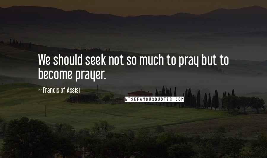 Francis Of Assisi Quotes: We should seek not so much to pray but to become prayer.