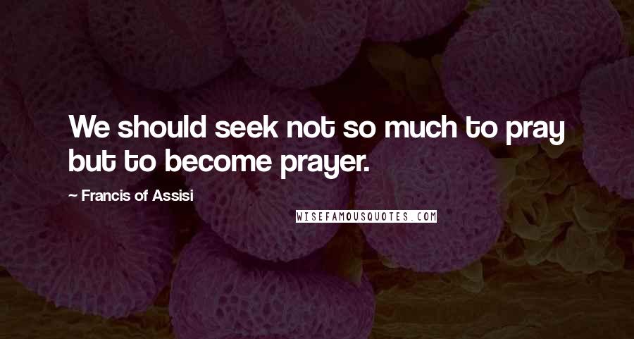 Francis Of Assisi Quotes: We should seek not so much to pray but to become prayer.