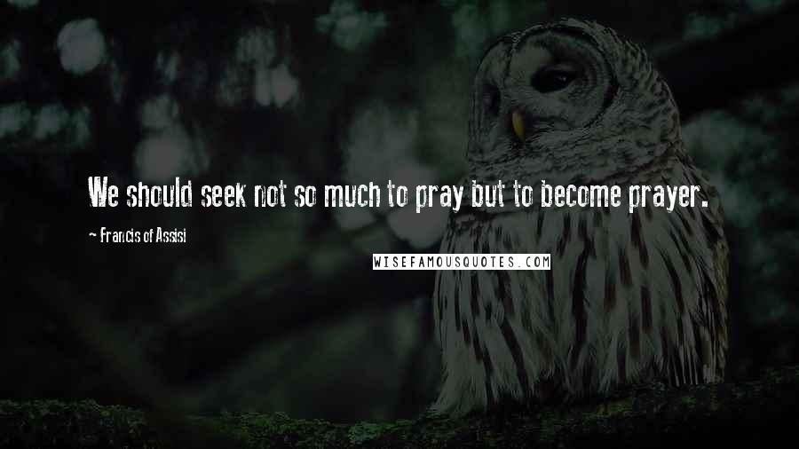 Francis Of Assisi Quotes: We should seek not so much to pray but to become prayer.