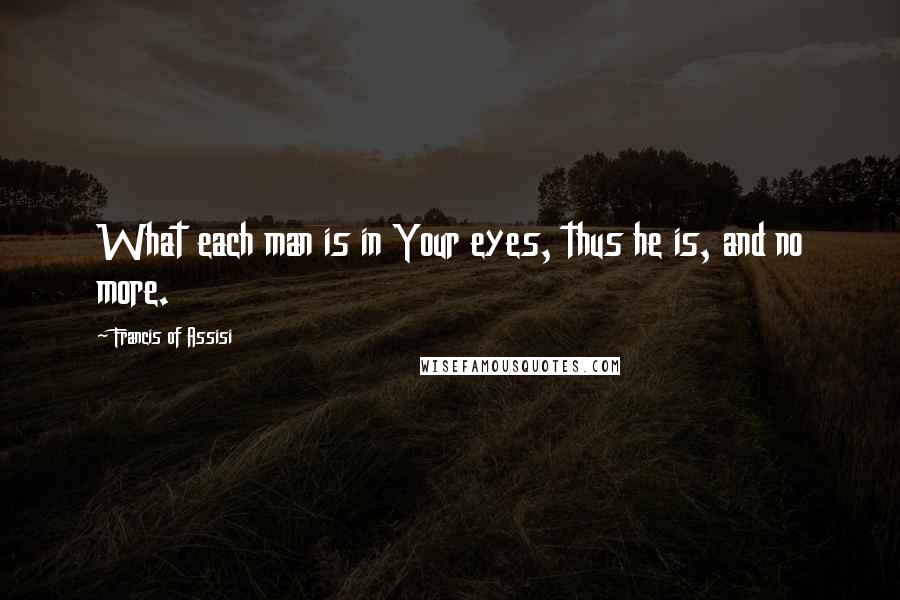 Francis Of Assisi Quotes: What each man is in Your eyes, thus he is, and no more.