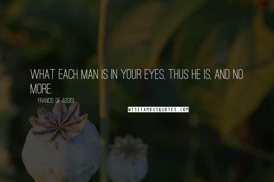 Francis Of Assisi Quotes: What each man is in Your eyes, thus he is, and no more.