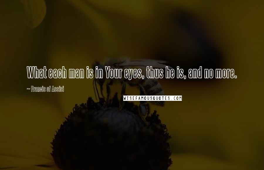 Francis Of Assisi Quotes: What each man is in Your eyes, thus he is, and no more.