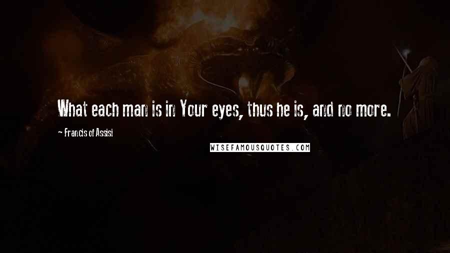 Francis Of Assisi Quotes: What each man is in Your eyes, thus he is, and no more.