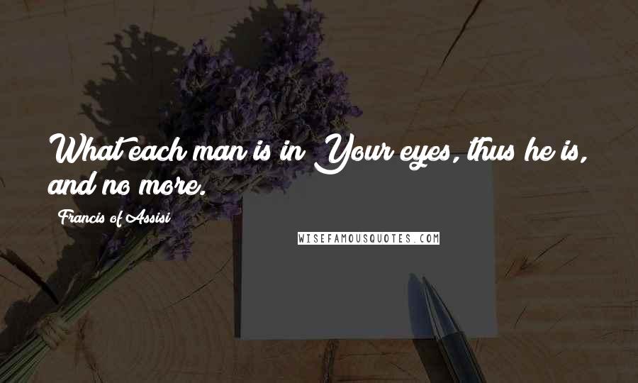 Francis Of Assisi Quotes: What each man is in Your eyes, thus he is, and no more.