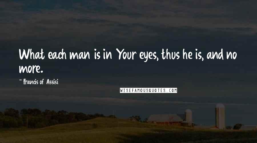 Francis Of Assisi Quotes: What each man is in Your eyes, thus he is, and no more.