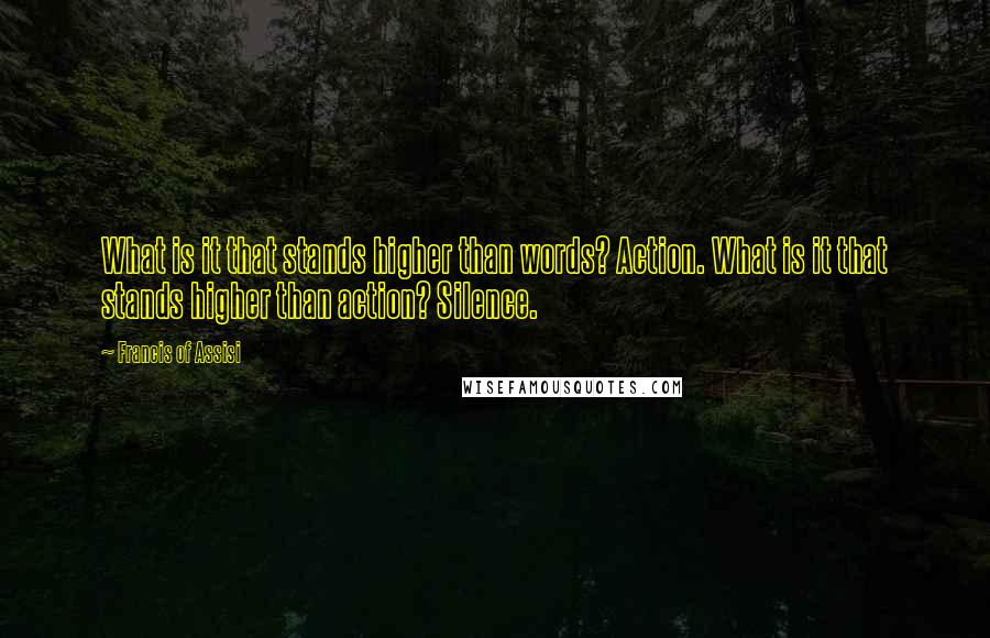 Francis Of Assisi Quotes: What is it that stands higher than words? Action. What is it that stands higher than action? Silence.