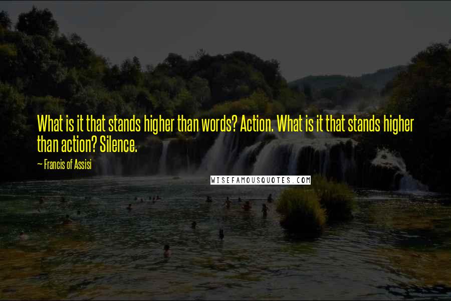 Francis Of Assisi Quotes: What is it that stands higher than words? Action. What is it that stands higher than action? Silence.
