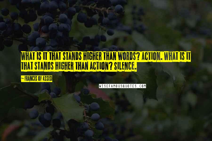 Francis Of Assisi Quotes: What is it that stands higher than words? Action. What is it that stands higher than action? Silence.