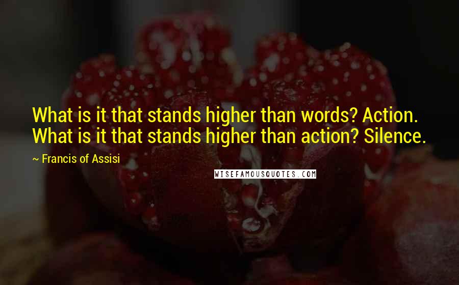 Francis Of Assisi Quotes: What is it that stands higher than words? Action. What is it that stands higher than action? Silence.