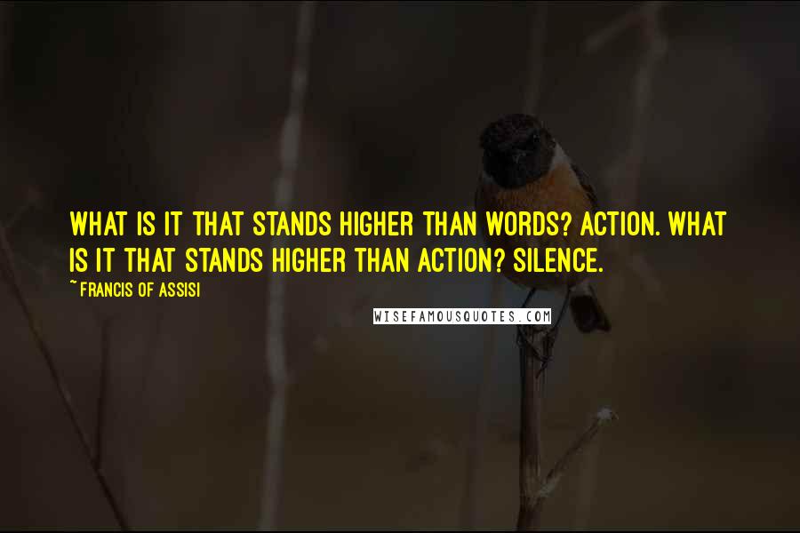 Francis Of Assisi Quotes: What is it that stands higher than words? Action. What is it that stands higher than action? Silence.