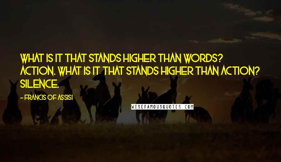 Francis Of Assisi Quotes: What is it that stands higher than words? Action. What is it that stands higher than action? Silence.