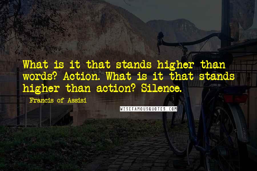 Francis Of Assisi Quotes: What is it that stands higher than words? Action. What is it that stands higher than action? Silence.
