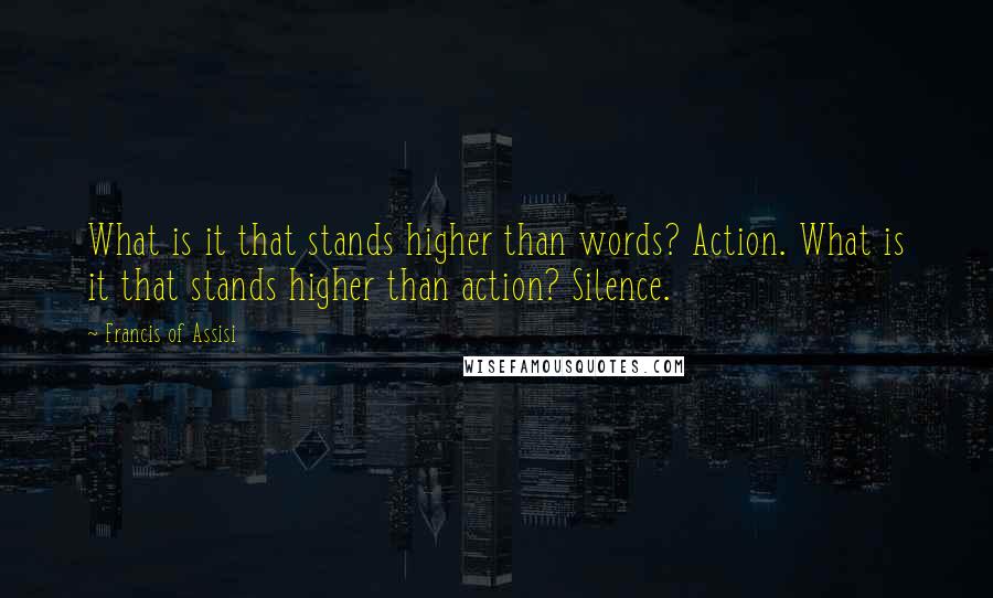 Francis Of Assisi Quotes: What is it that stands higher than words? Action. What is it that stands higher than action? Silence.