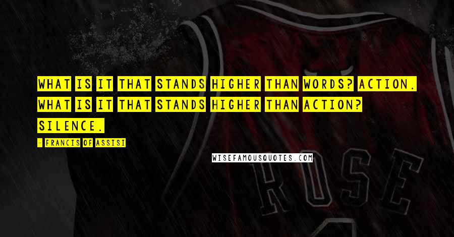 Francis Of Assisi Quotes: What is it that stands higher than words? Action. What is it that stands higher than action? Silence.