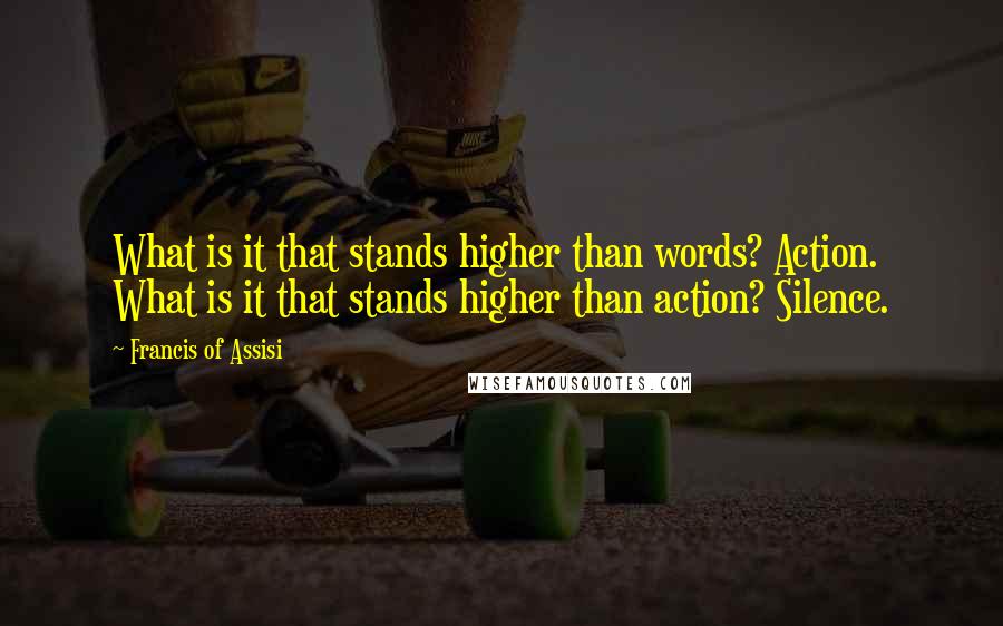 Francis Of Assisi Quotes: What is it that stands higher than words? Action. What is it that stands higher than action? Silence.