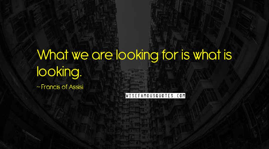 Francis Of Assisi Quotes: What we are looking for is what is looking.