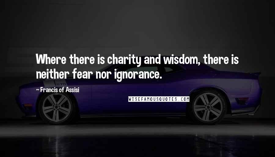 Francis Of Assisi Quotes: Where there is charity and wisdom, there is neither fear nor ignorance.