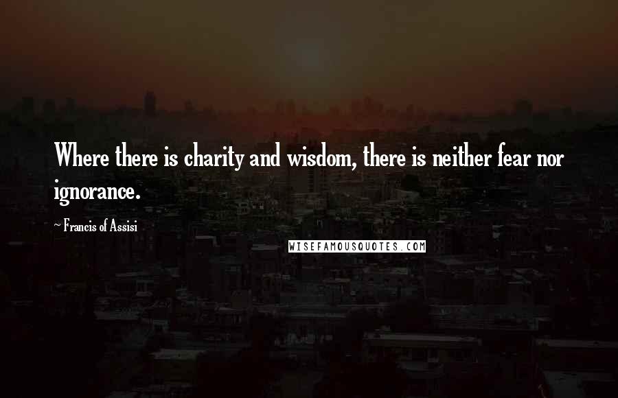 Francis Of Assisi Quotes: Where there is charity and wisdom, there is neither fear nor ignorance.