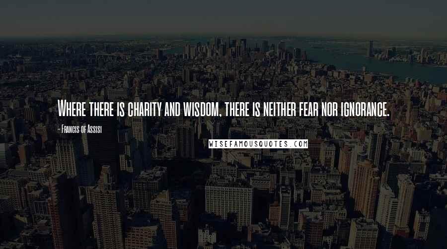 Francis Of Assisi Quotes: Where there is charity and wisdom, there is neither fear nor ignorance.