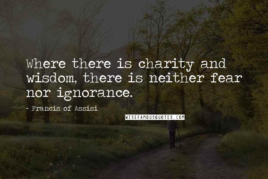 Francis Of Assisi Quotes: Where there is charity and wisdom, there is neither fear nor ignorance.