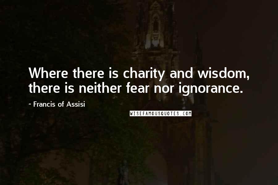 Francis Of Assisi Quotes: Where there is charity and wisdom, there is neither fear nor ignorance.