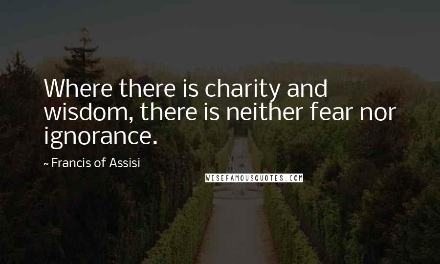 Francis Of Assisi Quotes: Where there is charity and wisdom, there is neither fear nor ignorance.