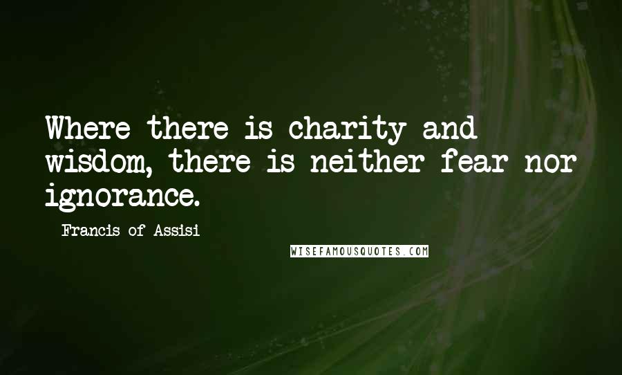 Francis Of Assisi Quotes: Where there is charity and wisdom, there is neither fear nor ignorance.